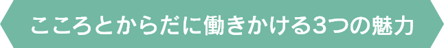 こころとからだに働きかける3つの魅力